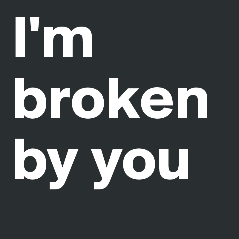 I'm broken by you