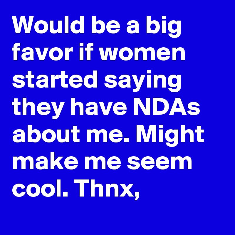 Would be a big favor if women started saying they have NDAs about me. Might make me seem cool. Thnx,