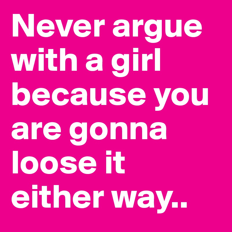 Never argue with a girl because you are gonna loose it either way.. - Post  by mohithb on Boldomatic