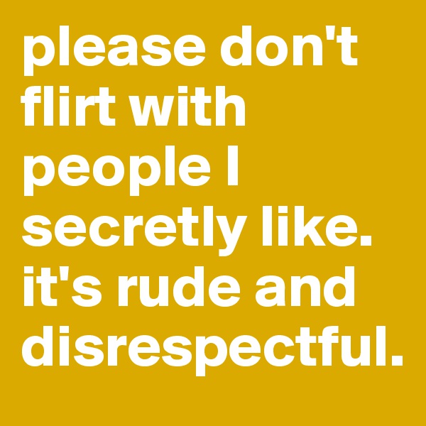 please don't flirt with people I secretly like. 
it's rude and disrespectful.