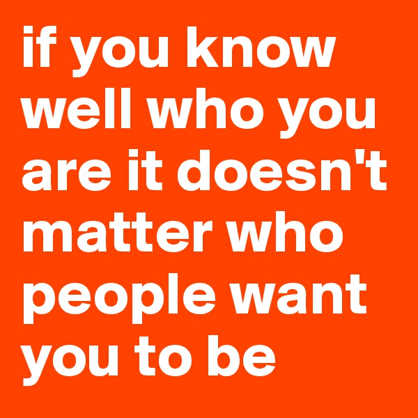 if you know well who you are it doesn't matter who people want you to be