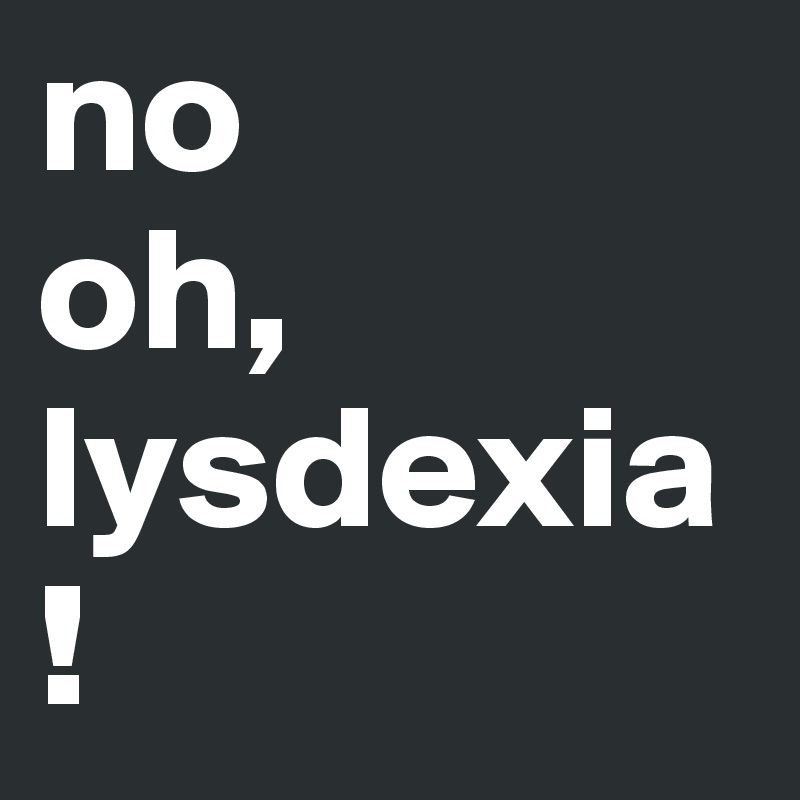 no 
oh, lysdexia!