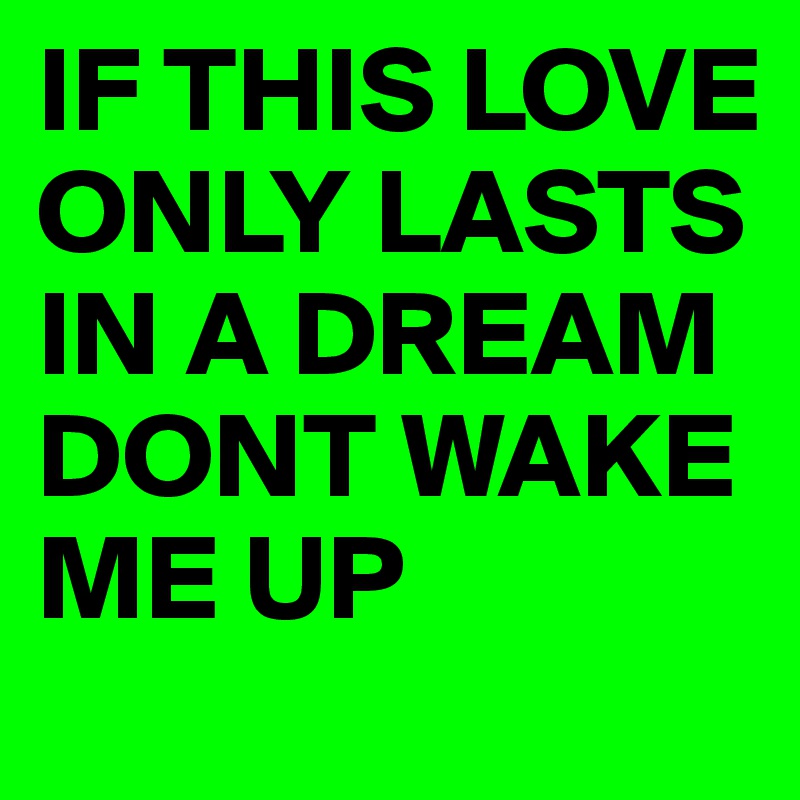 IF THIS LOVE ONLY LASTS IN A DREAM
DONT WAKE ME UP 