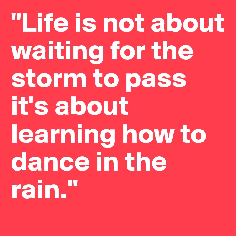 "Life is not about waiting for the storm to pass
it's about learning how to dance in the rain." 