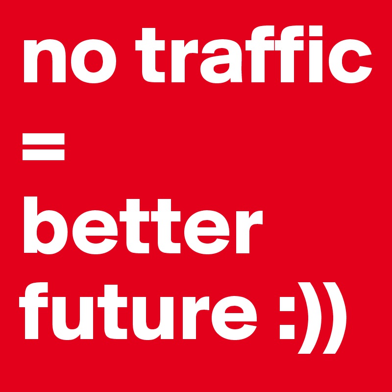 no traffic
=
better future :))