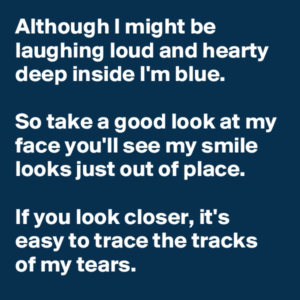 Although I might be laughing loud and hearty deep inside I'm blue.

So take a good look at my face you'll see my smile looks just out of place.

If you look closer, it's easy to trace the tracks of my tears. 