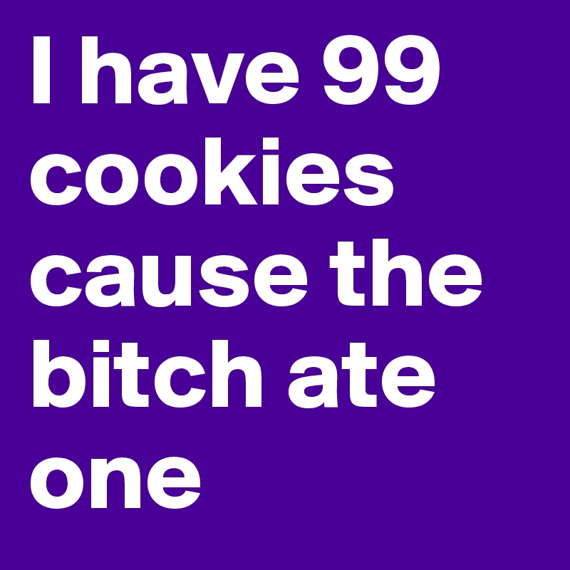 I have 99 cookies cause the bitch ate one