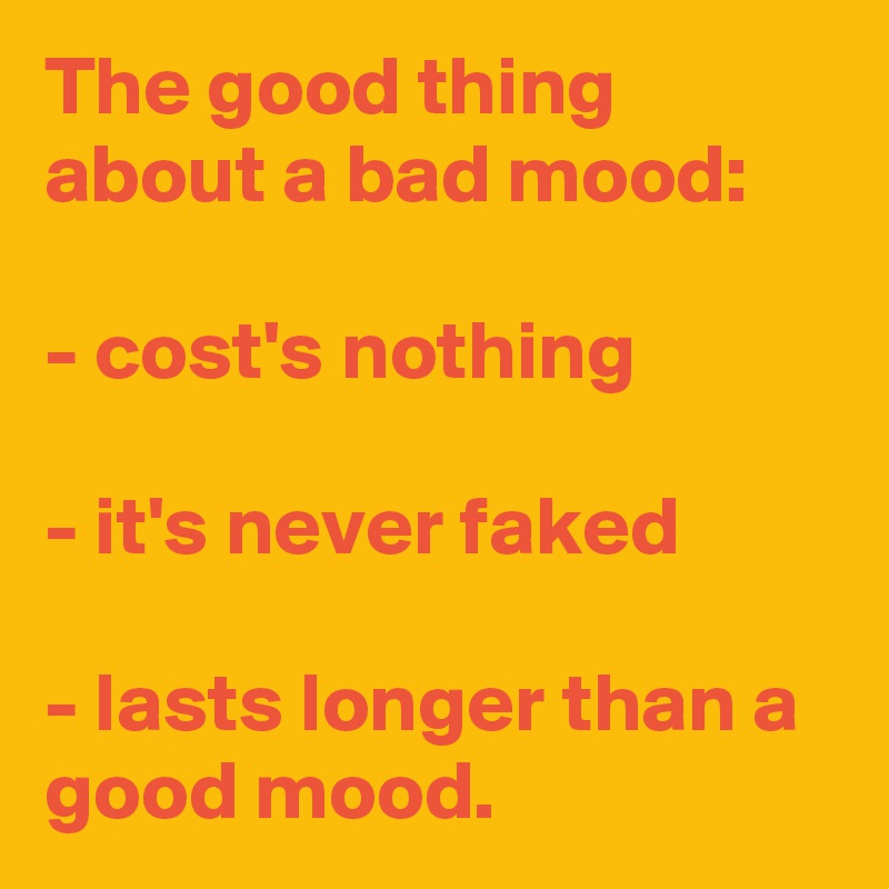 The good thing about a bad mood:

- cost's nothing

- it's never faked

- lasts longer than a good mood.