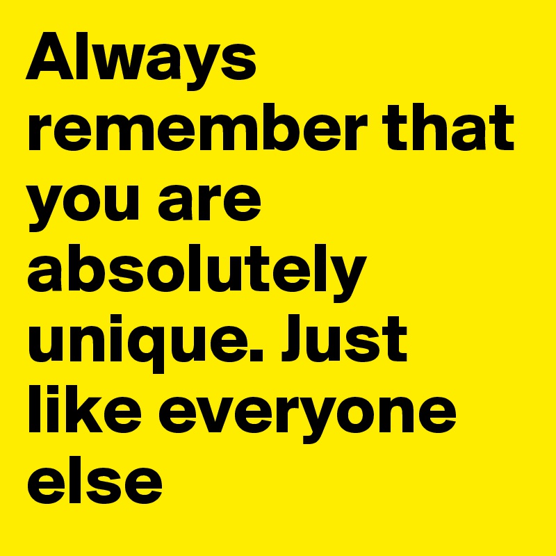 Always remember that you are absolutely unique. Just like everyone else