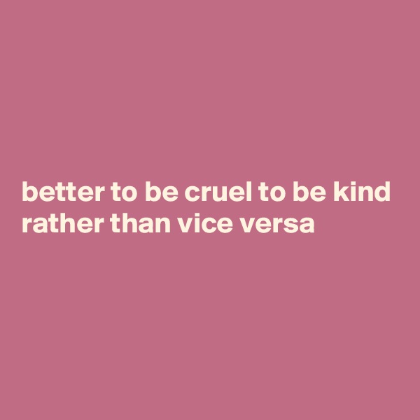 




better to be cruel to be kind rather than vice versa




