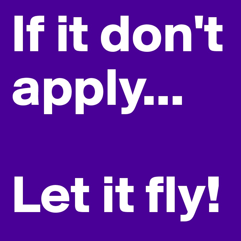 If it don't apply...

Let it fly!