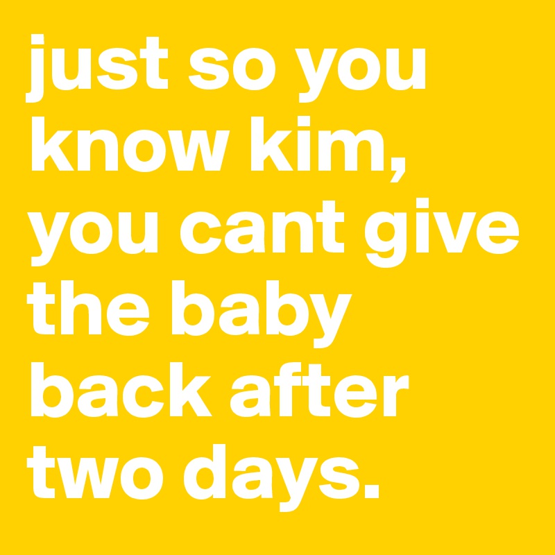 just so you know kim, you cant give the baby back after two days. 