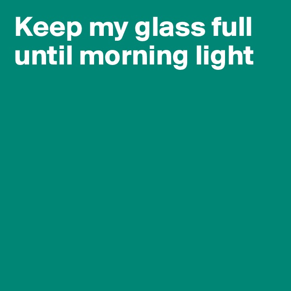 Keep my glass full until morning light






