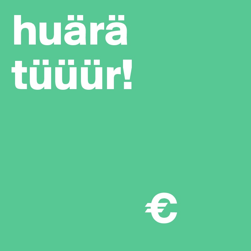 huärä tüüür!


               €
