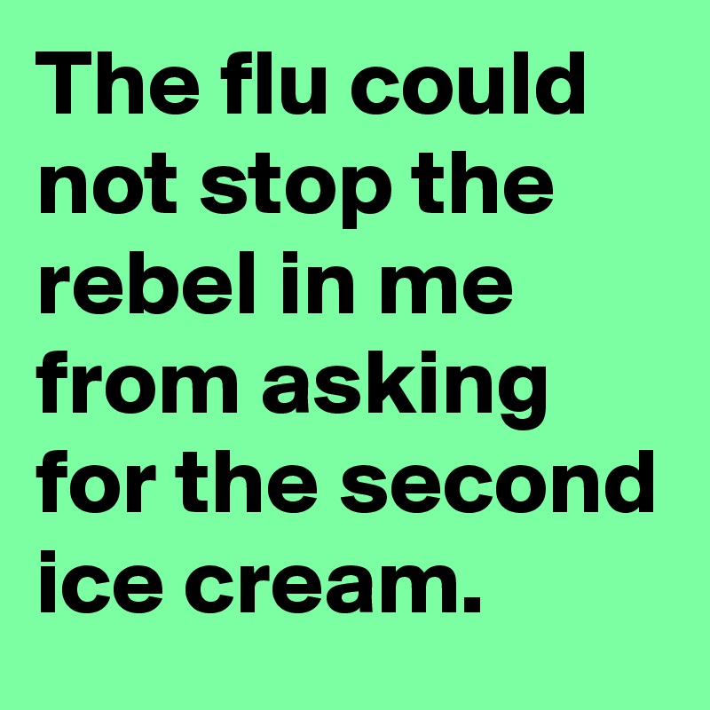 The flu could not stop the rebel in me from asking for the second ice cream.