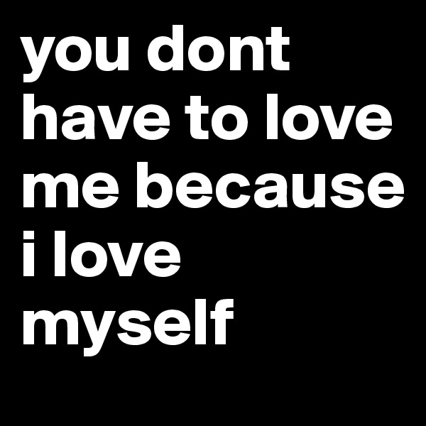 you dont have to love me because 
i love myself 