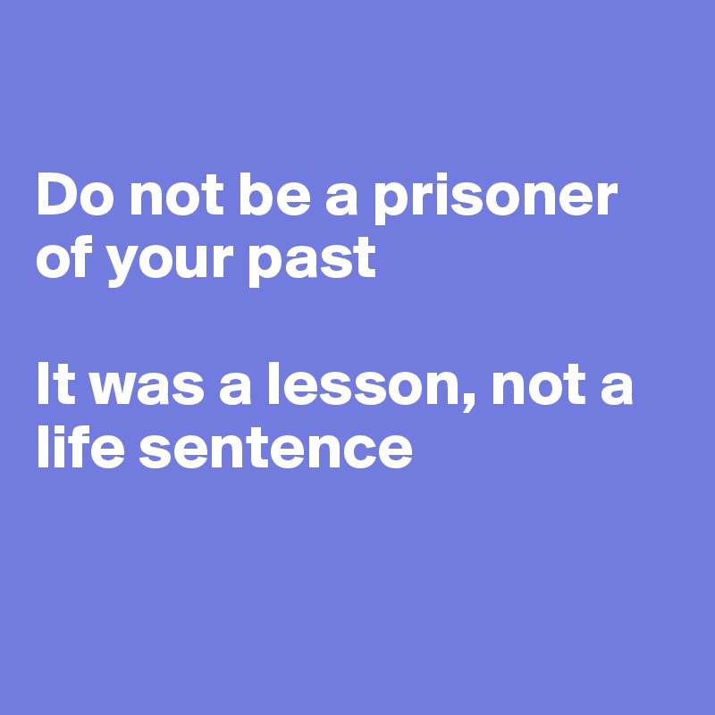 

Do not be a prisoner of your past

It was a lesson, not a life sentence


