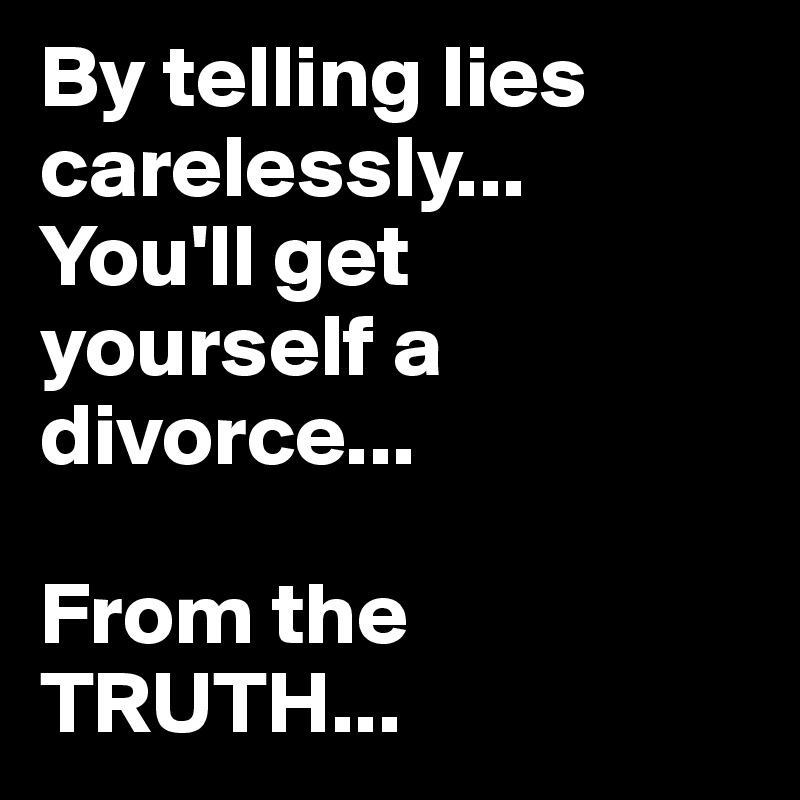 By telling lies carelessly...
You'll get yourself a divorce...

From the TRUTH...