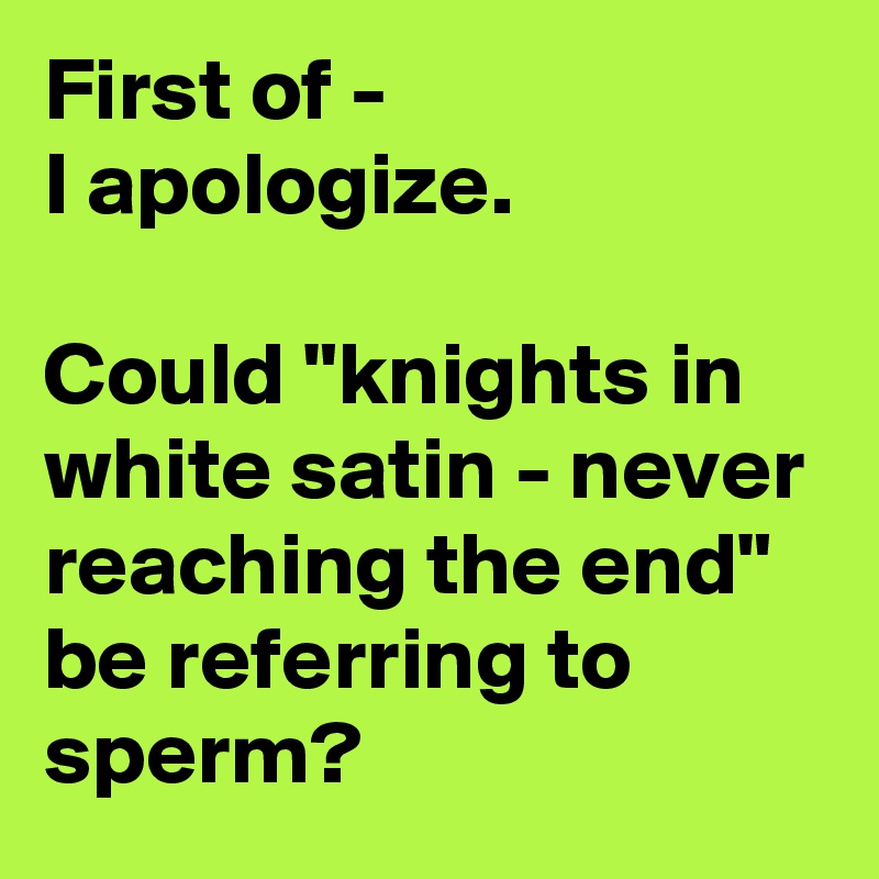 First of - 
I apologize.

Could "knights in white satin - never reaching the end" be referring to sperm?