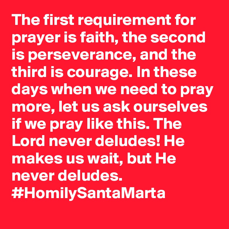 The first requirement for prayer is faith, the second is perseverance, and the third is courage. In these days when we need to pray more, let us ask ourselves if we pray like this. The Lord never deludes! He makes us wait, but He never deludes. #HomilySantaMarta