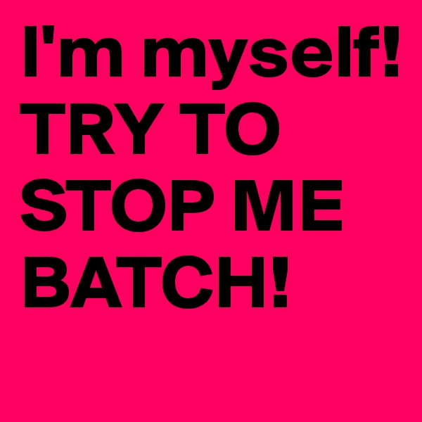 I'm myself! TRY TO STOP ME BATCH!