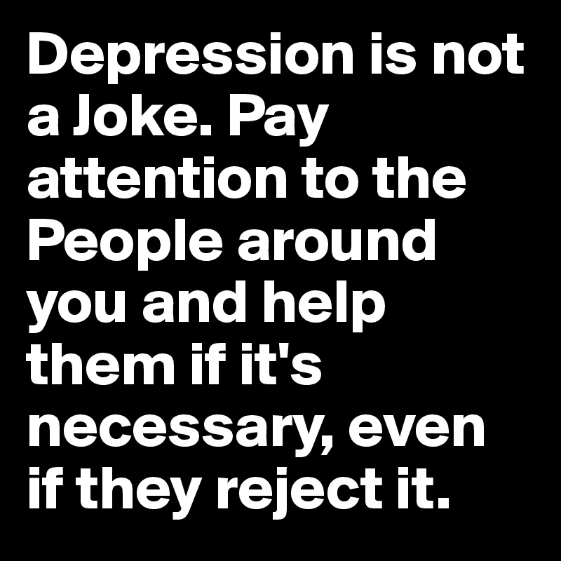 Depression is not a Joke. Pay attention to the People around you and help them if it's necessary, even if they reject it.