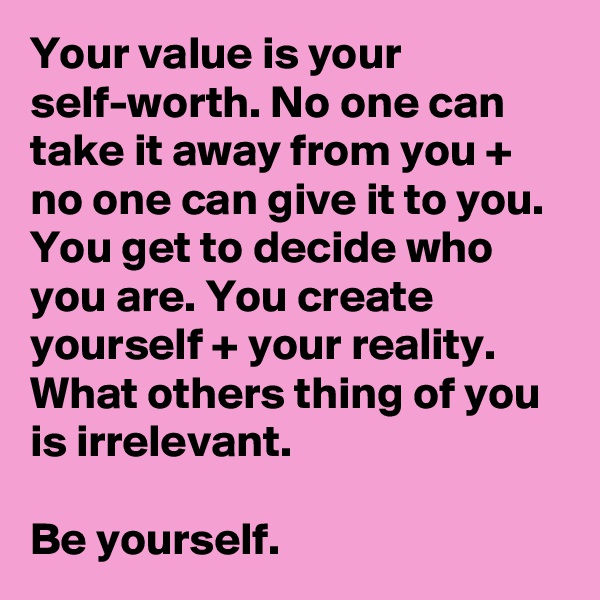 Your value is your self-worth. No one can take it away from you + no one can give it to you. You get to decide who you are. You create yourself + your reality. What others thing of you is irrelevant. 

Be yourself.