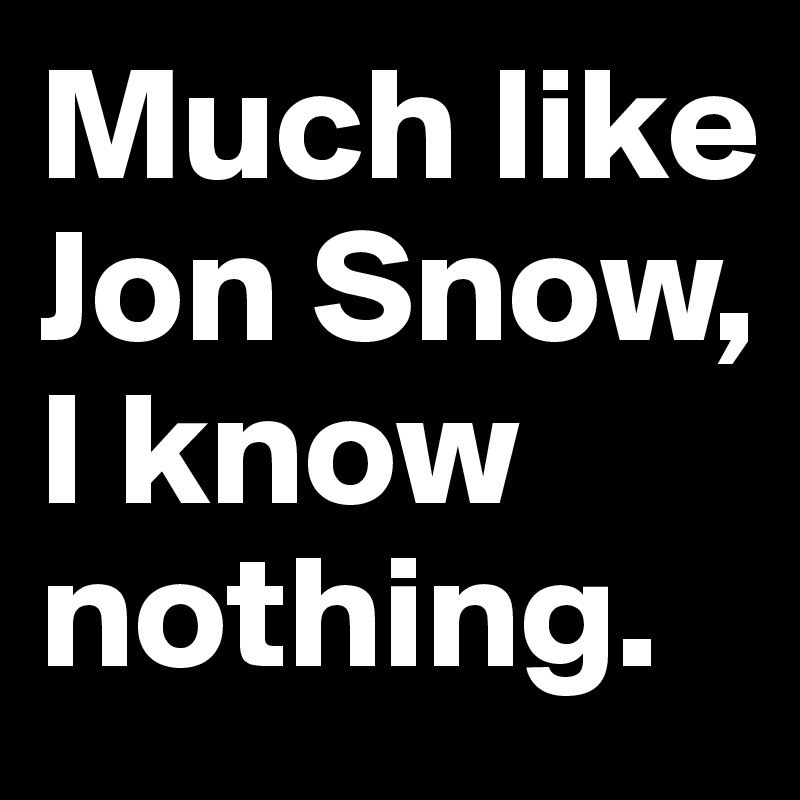 Much like Jon Snow, I know nothing.