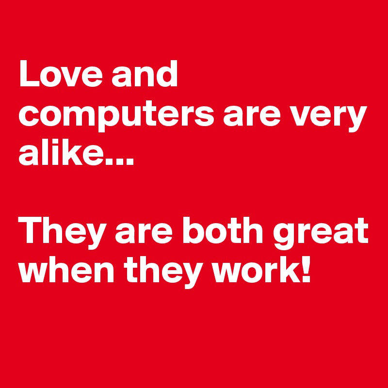 
Love and computers are very alike...

They are both great when they work!
