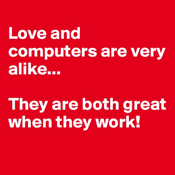 
Love and computers are very alike...

They are both great when they work!
