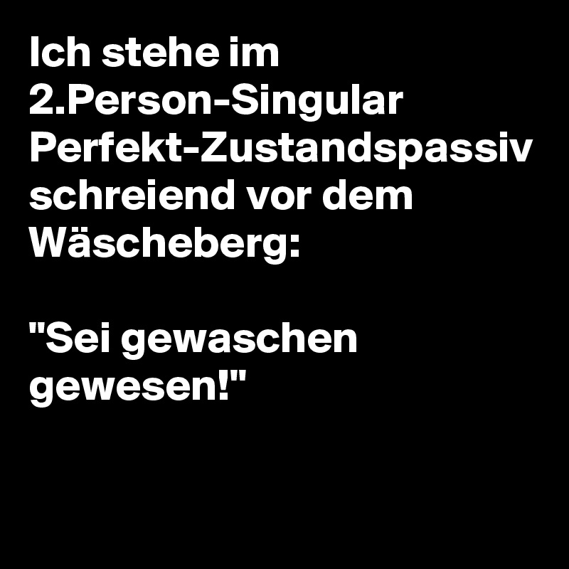 Ich stehe im 2.Person-Singular Perfekt-Zustandspassiv schreiend vor dem Wäscheberg:

"Sei gewaschen gewesen!"