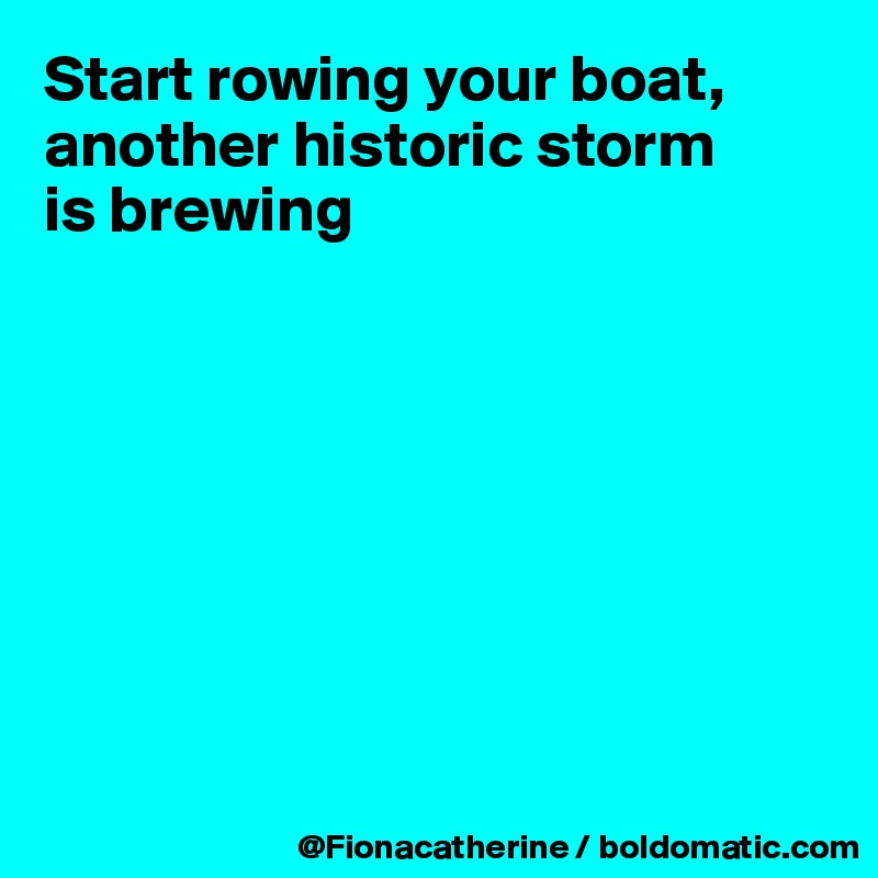 Start rowing your boat, another historic storm
is brewing








