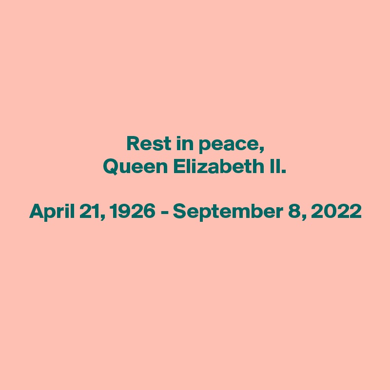 




 Rest in peace,
 Queen Elizabeth II.

 April 21, 1926 - September 8, 2022




