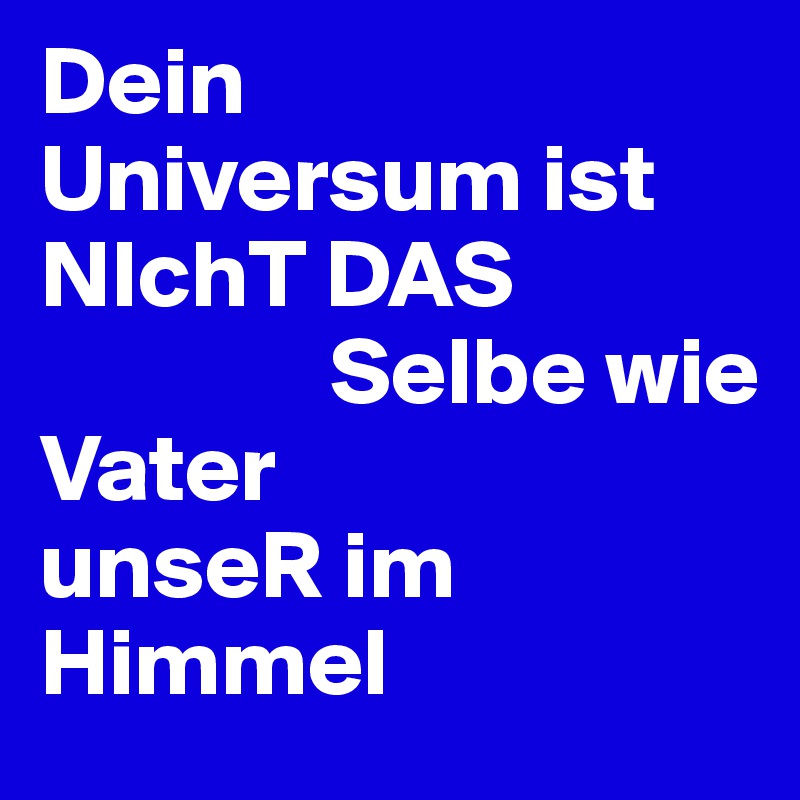 Dein
Universum ist 
NIchT DAS
               Selbe wie
Vater
unseR im Himmel