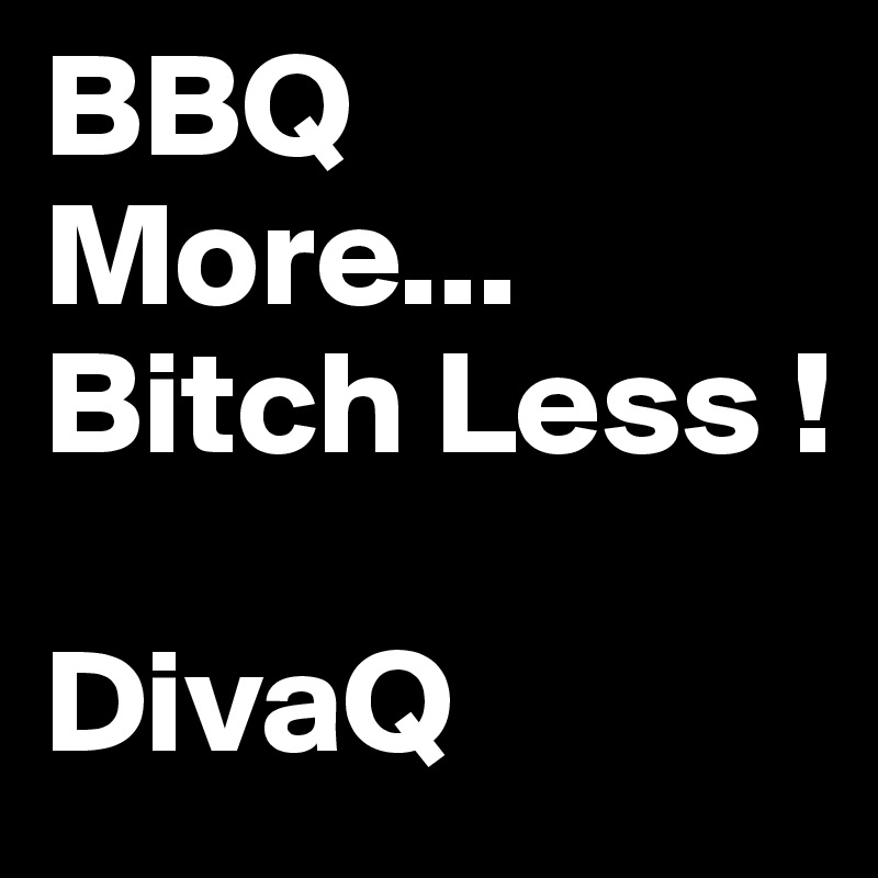 BBQ More... 
Bitch Less ! 

DivaQ