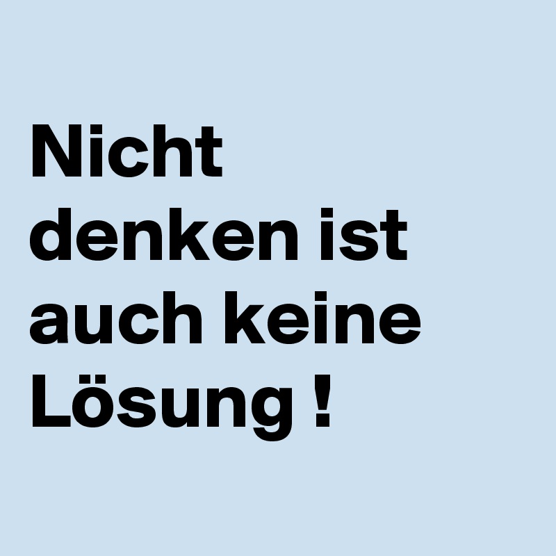 
Nicht denken ist auch keine Lösung !
