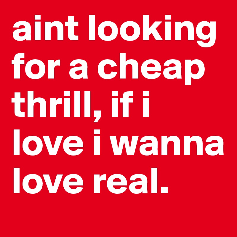aint looking for a cheap thrill, if i love i wanna love real.
