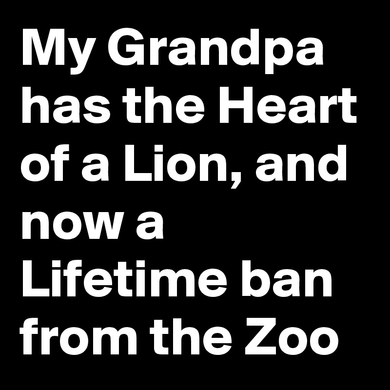 My Grandpa has the Heart of a Lion, and now a Lifetime ban from the Zoo