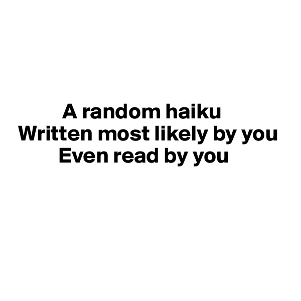 



           A random haiku
 Written most likely by you 
          Even read by you




