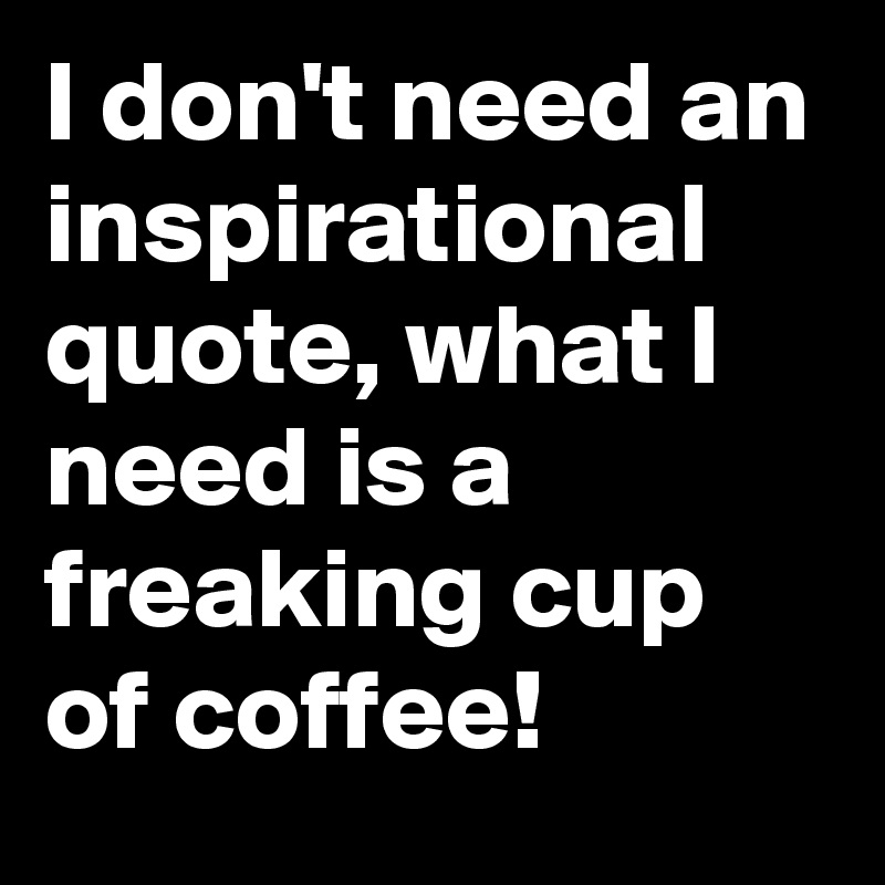 I don't need an inspirational quote, what I need is a freaking cup of coffee! 