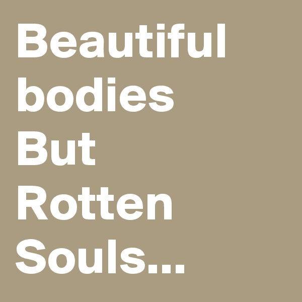 Beautiful bodies
But
Rotten Souls...