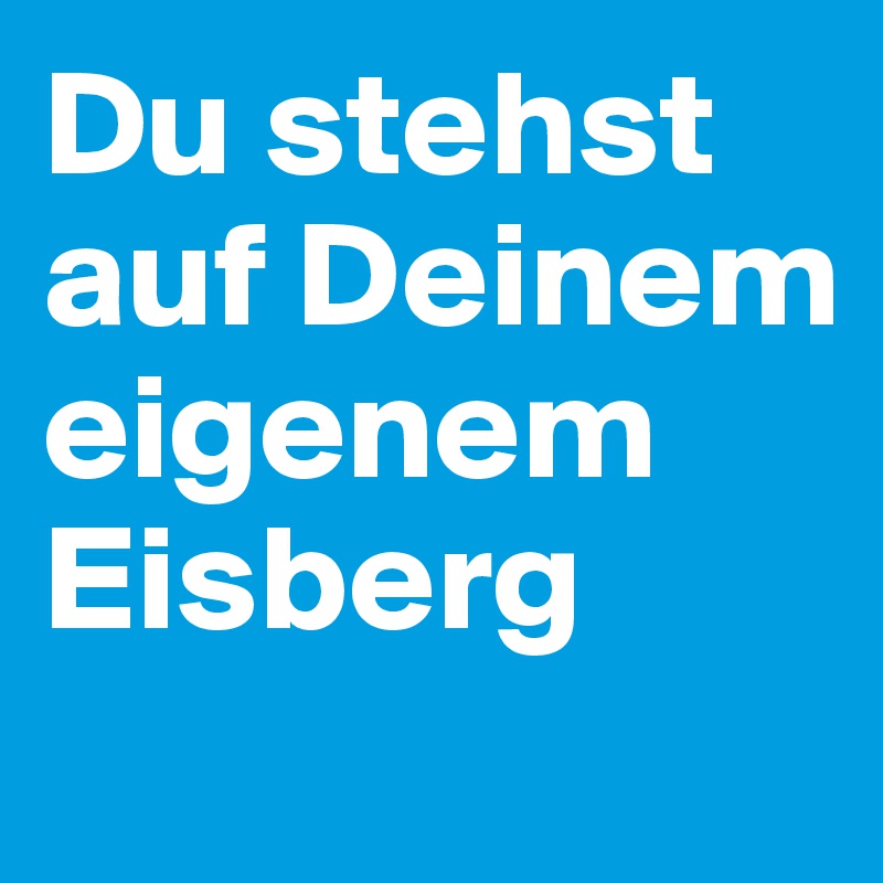 Du stehst auf Deinem eigenem Eisberg
