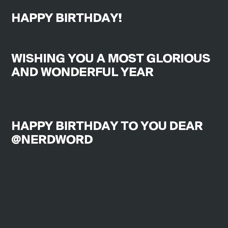 HAPPY BIRTHDAY! 


WISHING YOU A MOST GLORIOUS AND WONDERFUL YEAR



HAPPY BIRTHDAY TO YOU DEAR @NERDWORD 




