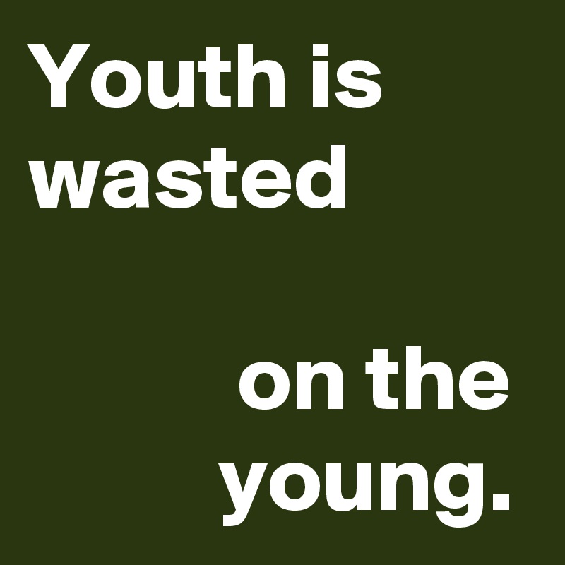 Youth is wasted         
           on the           young.