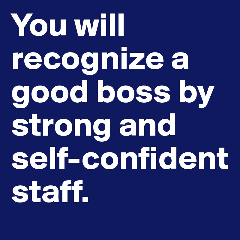 You will recognize a good boss by strong and self-confident staff.