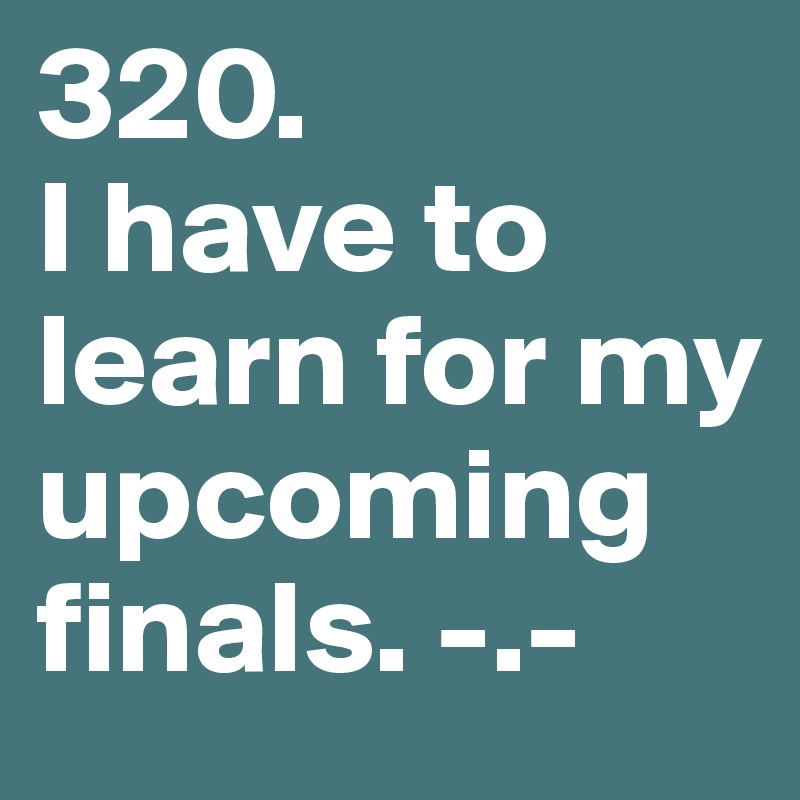 320.
I have to learn for my upcoming finals. -.-