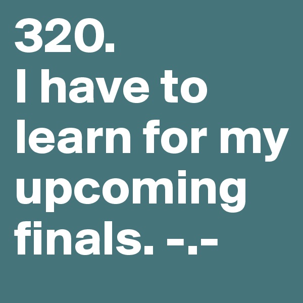 320.
I have to learn for my upcoming finals. -.-