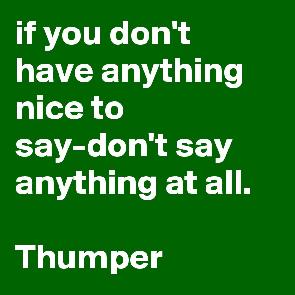 if you don't have anything nice to say-don't say anything at all.

Thumper