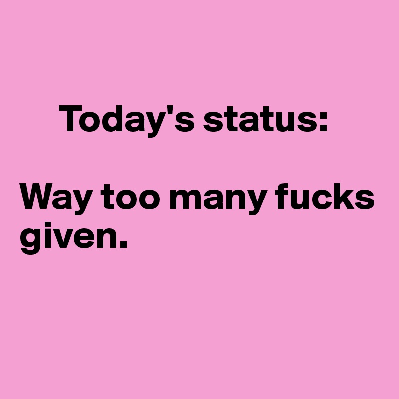 

     Today's status: 

Way too many fucks given.


