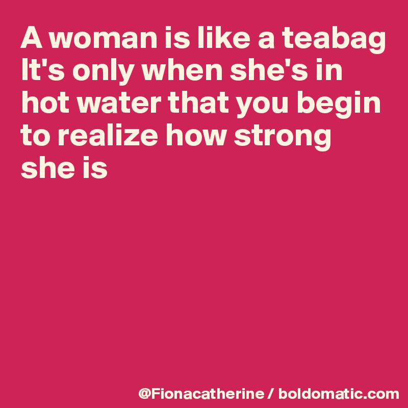 A woman is like a teabag
It's only when she's in
hot water that you begin
to realize how strong
she is





